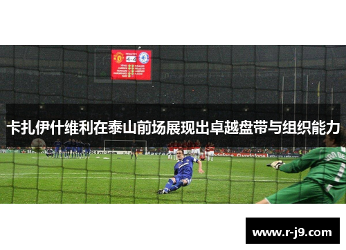 卡扎伊什维利在泰山前场展现出卓越盘带与组织能力 卡扎伊什维利在泰山前场展现出卓越盘带与组织能力
