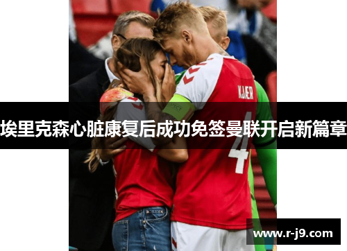 埃里克森心脏康复后成功免签曼联开启新篇章 埃里克森心脏康复后成功免签曼联开启新篇章