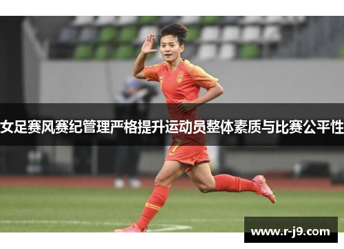 女足赛风赛纪管理严格提升运动员整体素质与比赛公平性