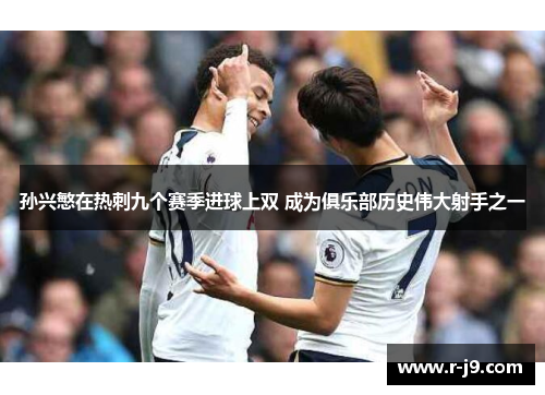 孙兴慜在热刺九个赛季进球上双 成为俱乐部历史伟大射手之一 孙兴慜在热刺九个赛季进球上双 成为俱乐部历史伟大射手之一