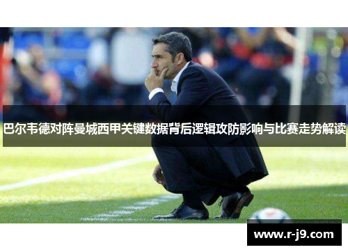 巴尔韦德对阵曼城西甲关键数据背后逻辑攻防影响与比赛走势解读