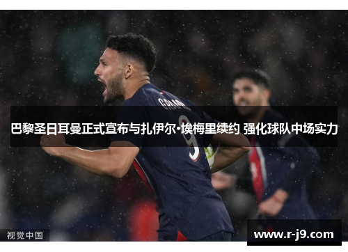 巴黎圣日耳曼正式宣布与扎伊尔·埃梅里续约 强化球队中场实力 巴黎圣日耳曼正式宣布与扎伊尔·埃梅里续约 强化球队中场实力