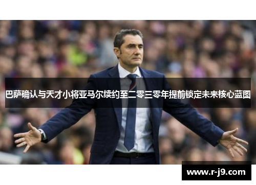 巴萨确认与天才小将亚马尔续约至二零三零年提前锁定未来核心蓝图 巴萨确认与天才小将亚马尔续约至二零三零年提前锁定未来核心蓝图