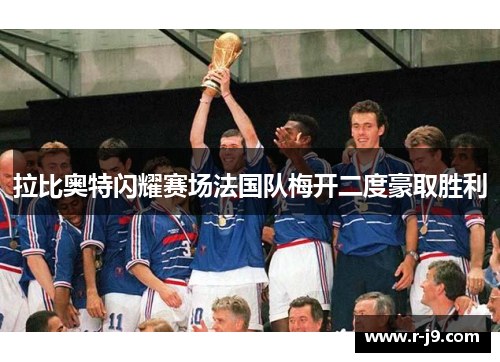 拉比奥特闪耀赛场法国队梅开二度豪取胜利 拉比奥特闪耀赛场法国队梅开二度豪取胜利