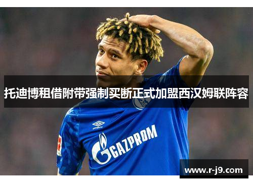 托迪博租借附带强制买断正式加盟西汉姆联阵容 托迪博租借附带强制买断正式加盟西汉姆联阵容