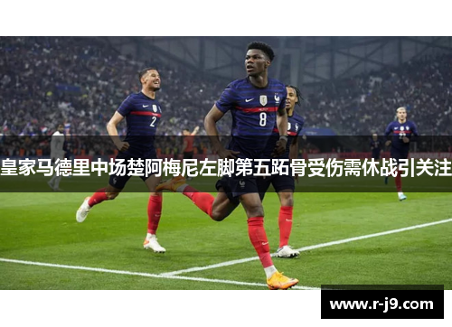 皇家马德里中场楚阿梅尼左脚第五跖骨受伤需休战引关注