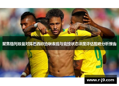 聚焦格列兹曼对阵巴西欧协联表现与竞技状态深度评估前瞻分析报告