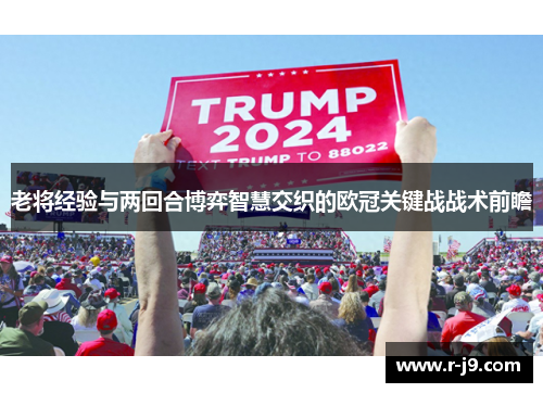 老将经验与两回合博弈智慧交织的欧冠关键战战术前瞻 老将经验与两回合博弈智慧交织的欧冠关键战战术前瞻