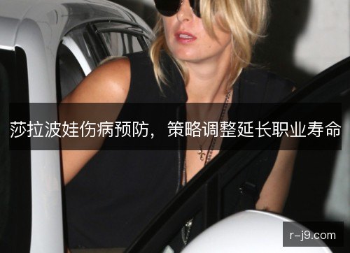 莎拉波娃伤病预防,策略调整延长职业寿命 莎拉波娃伤病预防,策略调整延长职业寿命