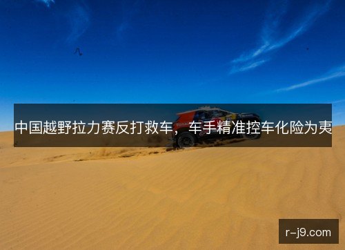 中国越野拉力赛反打救车，车手精准控车化险为夷