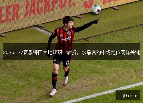 2026-27赛季镰田大地谈职业转折,水晶宫的中场定位同样关键 2026-27赛季镰田大地谈职业转折,水晶宫的中场定位同样关键